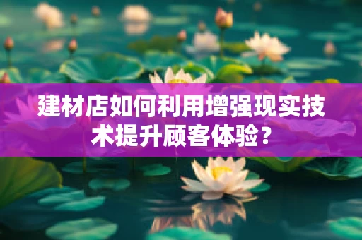 建材店如何利用增强现实技术提升顾客体验？