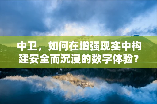 中卫，如何在增强现实中构建安全而沉浸的数字体验？