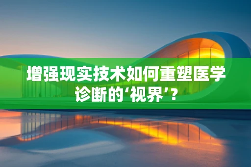 增强现实技术如何重塑医学诊断的‘视界’？