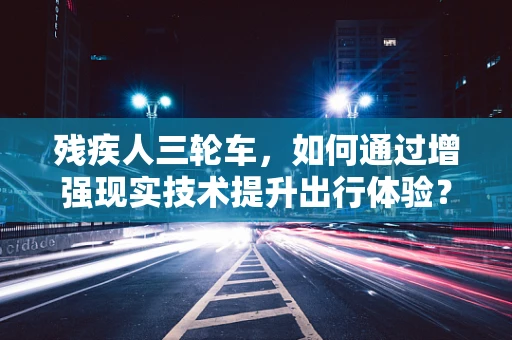 残疾人三轮车，如何通过增强现实技术提升出行体验？