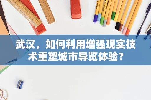 武汉，如何利用增强现实技术重塑城市导览体验？