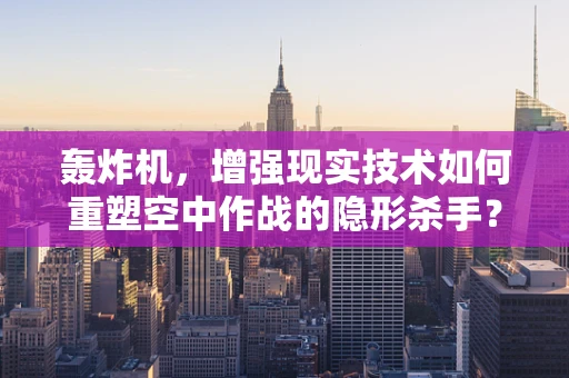 轰炸机，增强现实技术如何重塑空中作战的隐形杀手？