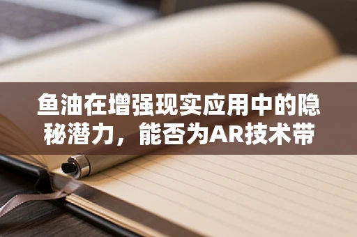 鱼油在增强现实应用中的隐秘潜力，能否为AR技术带来鱼水之欢？