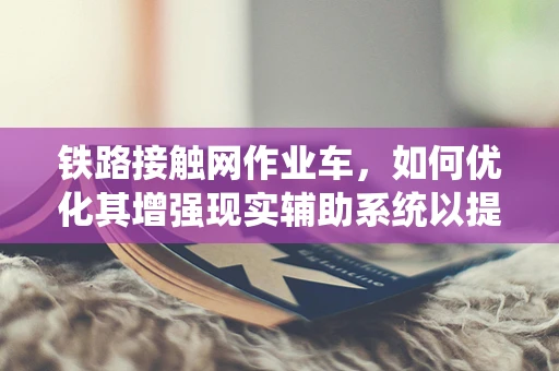 铁路接触网作业车，如何优化其增强现实辅助系统以提升作业效率？