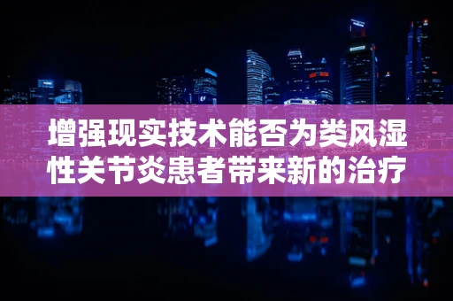 增强现实技术能否为类风湿性关节炎患者带来新的治疗视角？