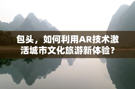 包头，如何利用AR技术激活城市文化旅游新体验？