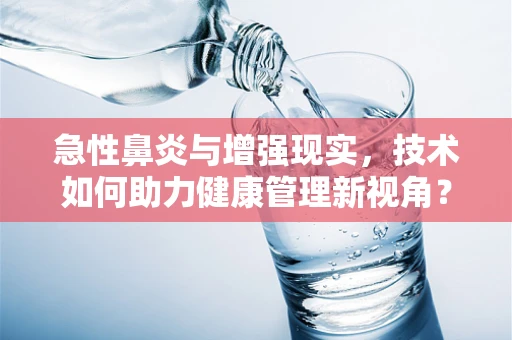 急性鼻炎与增强现实，技术如何助力健康管理新视角？