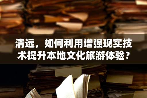 清远，如何利用增强现实技术提升本地文化旅游体验？