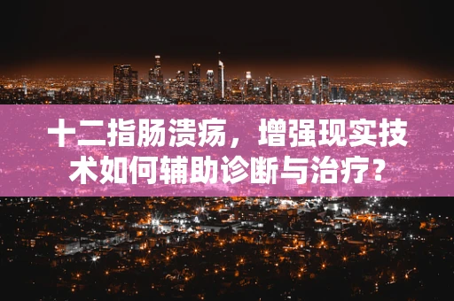 十二指肠溃疡，增强现实技术如何辅助诊断与治疗？