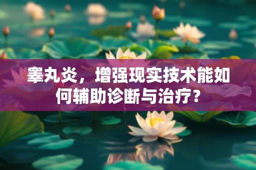 睾丸炎，增强现实技术能如何辅助诊断与治疗？