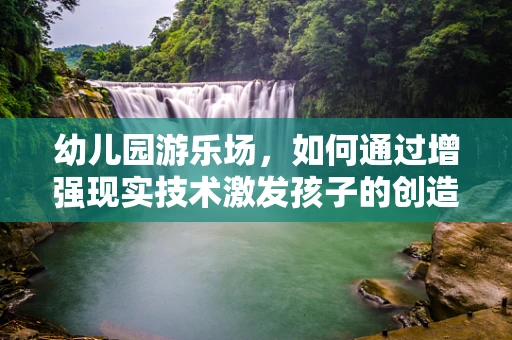 幼儿园游乐场，如何通过增强现实技术激发孩子的创造力与学习潜能？