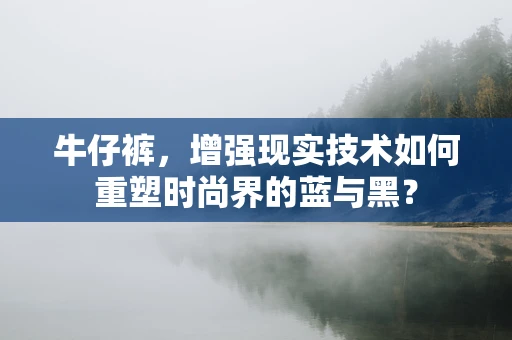 牛仔裤，增强现实技术如何重塑时尚界的蓝与黑？