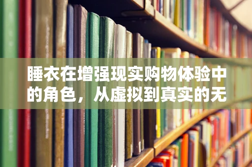 睡衣在增强现实购物体验中的角色，从虚拟到真实的无缝过渡