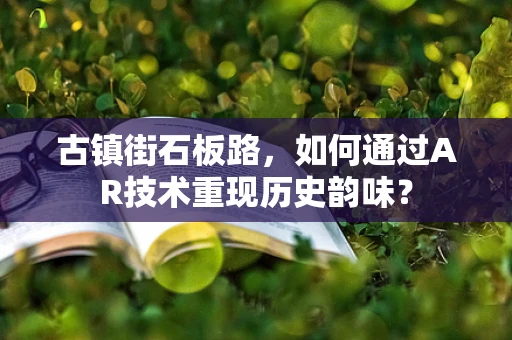 古镇街石板路，如何通过AR技术重现历史韵味？