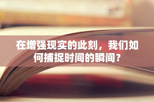 在增强现实的此刻，我们如何捕捉时间的瞬间？