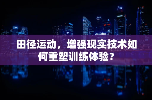 田径运动，增强现实技术如何重塑训练体验？