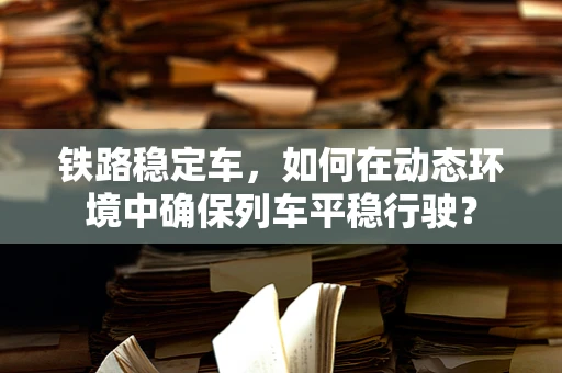 铁路稳定车，如何在动态环境中确保列车平稳行驶？