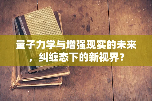 量子力学与增强现实的未来，纠缠态下的新视界？