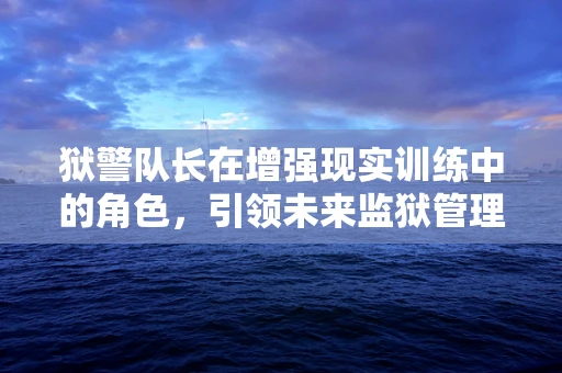 狱警队长在增强现实训练中的角色，引领未来监狱管理的‘视界’