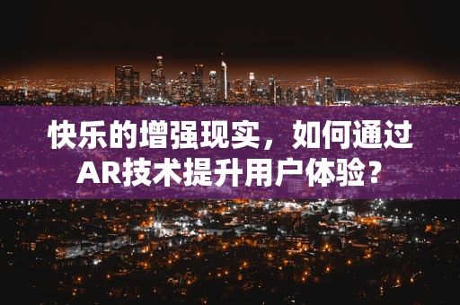 快乐的增强现实，如何通过AR技术提升用户体验？