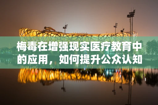 梅毒在增强现实医疗教育中的应用，如何提升公众认知与预防意识？