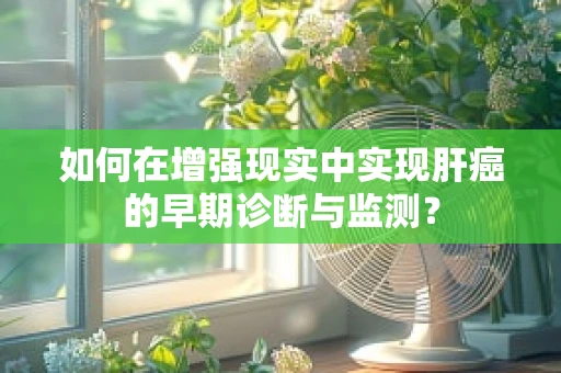 如何在增强现实中实现肝癌的早期诊断与监测？