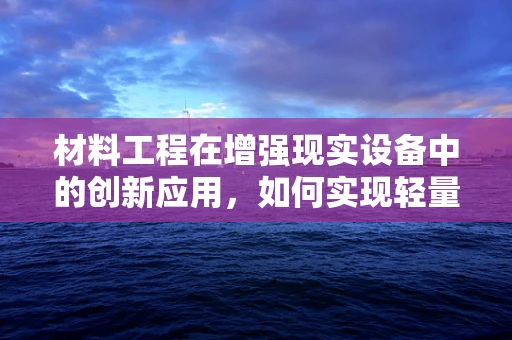 材料工程在增强现实设备中的创新应用，如何实现轻量化与耐用性的完美平衡？