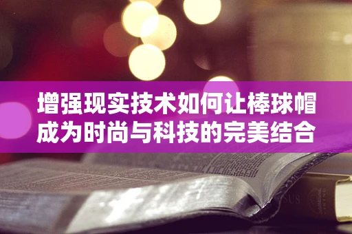 增强现实技术如何让棒球帽成为时尚与科技的完美结合？