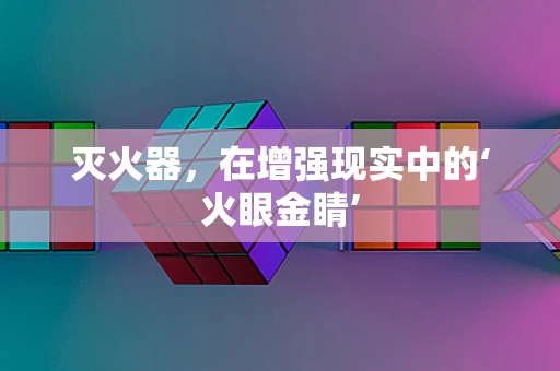 灭火器，在增强现实中的‘火眼金睛’