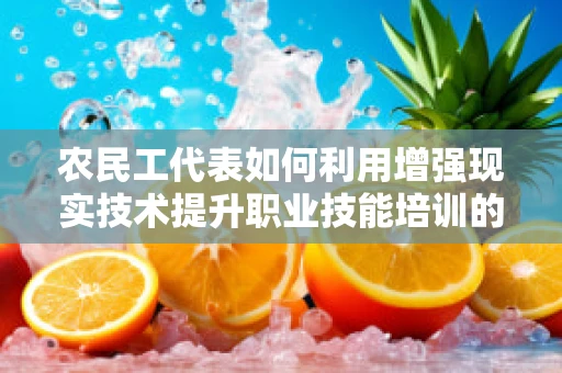 农民工代表如何利用增强现实技术提升职业技能培训的体验与效果？