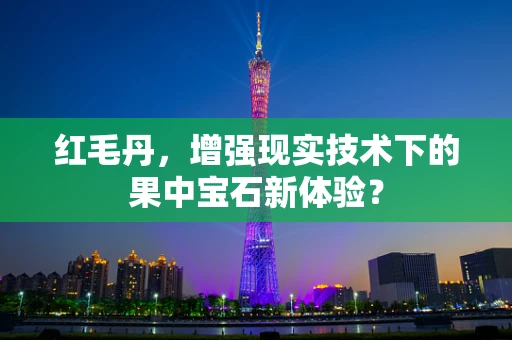 红毛丹，增强现实技术下的果中宝石新体验？