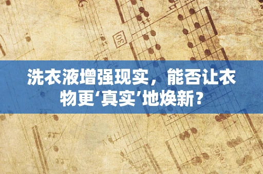 洗衣液增强现实，能否让衣物更‘真实’地焕新？