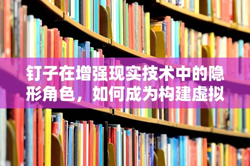 钉子在增强现实技术中的隐形角色，如何成为构建虚拟与现实桥梁的‘隐身英雄’？