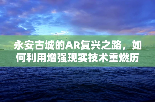 永安古城的AR复兴之路，如何利用增强现实技术重燃历史之光？