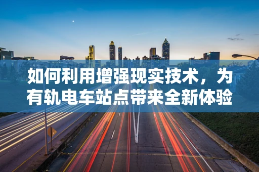 如何利用增强现实技术，为有轨电车站点带来全新体验？