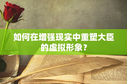 如何在增强现实中重塑大臣的虚拟形象？