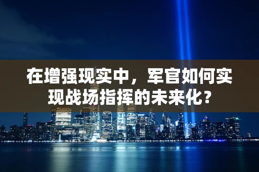 在增强现实中，军官如何实现战场指挥的未来化？