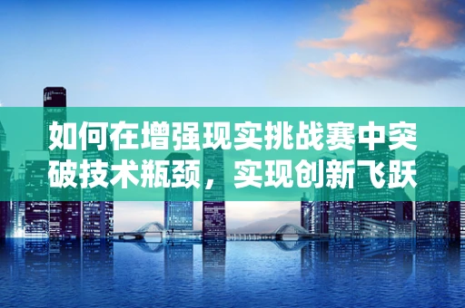 如何在增强现实挑战赛中突破技术瓶颈，实现创新飞跃？