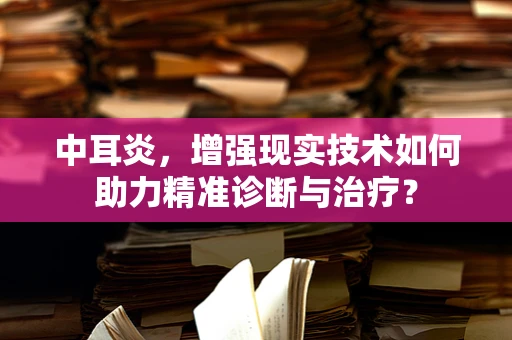 中耳炎，增强现实技术如何助力精准诊断与治疗？