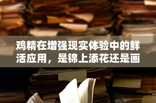 鸡精在增强现实体验中的鲜活应用，是锦上添花还是画蛇添足？