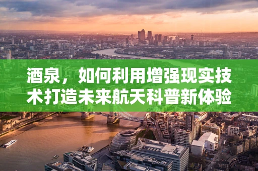 酒泉，如何利用增强现实技术打造未来航天科普新体验？