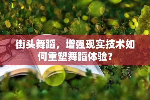 街头舞蹈，增强现实技术如何重塑舞蹈体验？