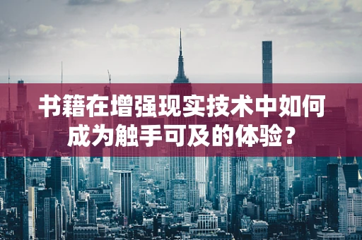 书籍在增强现实技术中如何成为触手可及的体验？