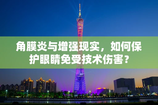 角膜炎与增强现实，如何保护眼睛免受技术伤害？