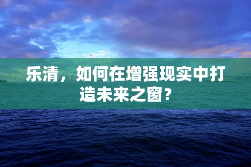 乐清，如何在增强现实中打造未来之窗？