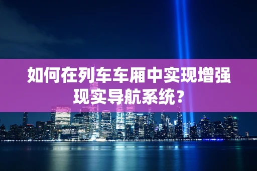 如何在列车车厢中实现增强现实导航系统？