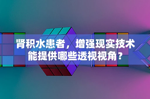 肾积水患者，增强现实技术能提供哪些透视视角？