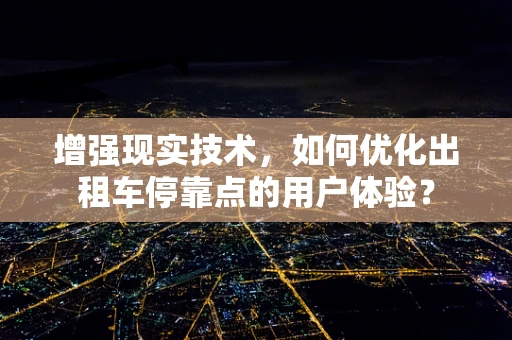 增强现实技术，如何优化出租车停靠点的用户体验？