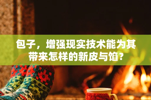 包子，增强现实技术能为其带来怎样的新皮与馅？