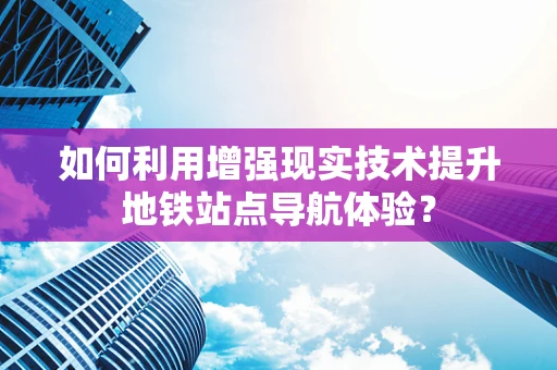 如何利用增强现实技术提升地铁站点导航体验？